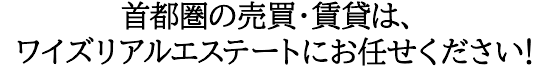 首都圏の売買・賃貸はワイズリアルエステートにお任せください！